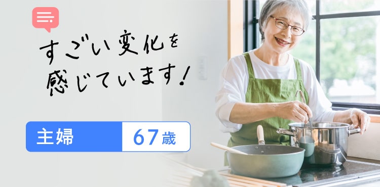 すごい変化を感じています! 主婦67歳