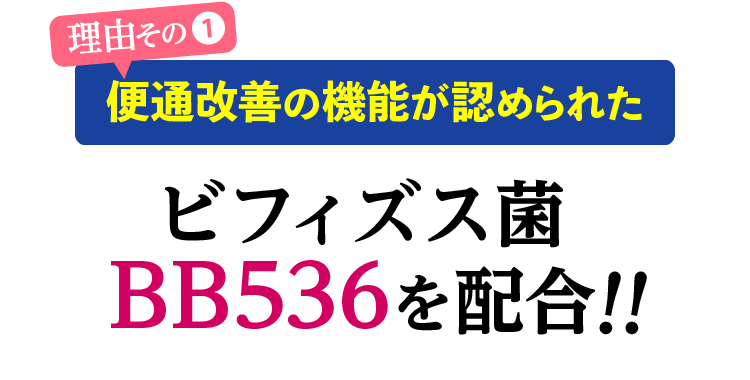 理由その❶便通改善の機能が認められたビフィズス菌BB536を配合！！ ビフィズス菌BB536は米国食品医薬品局からGRAS認定も取得し、子供や幼児用食品にも配合推奨される安全性の高い食品です。