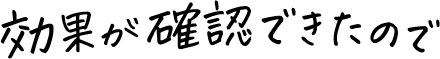 効果が確認できたので