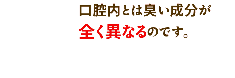 口腔内とは臭い成分が全く異なるのです。