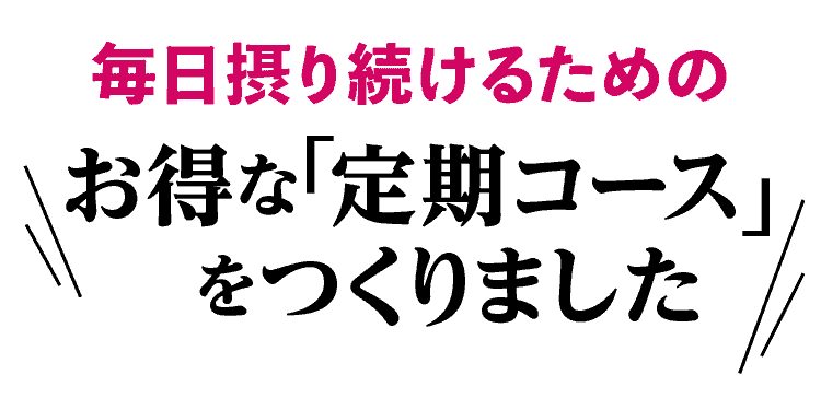 毎日毎日摂り続けるためのお得な「定期コース｣をつくりました