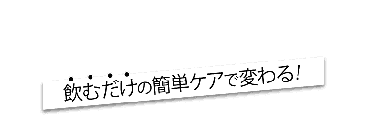 飲むだけの簡単ケアで変わる！