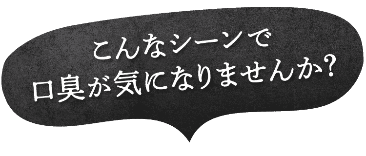 こんなシーンで口臭が気になりませんか？